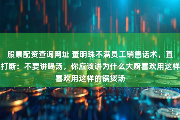 股票配资查询网址 董明珠不满员工销售话术，直播中直接打断：不要讲喝汤，你应该讲为什么大厨喜欢用这样的锅煲汤