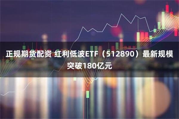 正规期货配资 红利低波ETF（512890）最新规模突破180亿元