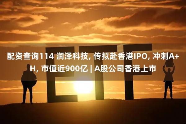 配资查询114 润泽科技, 传拟赴香港IPO, 冲刺A+H, 市值近900亿 | A股公司香港上市