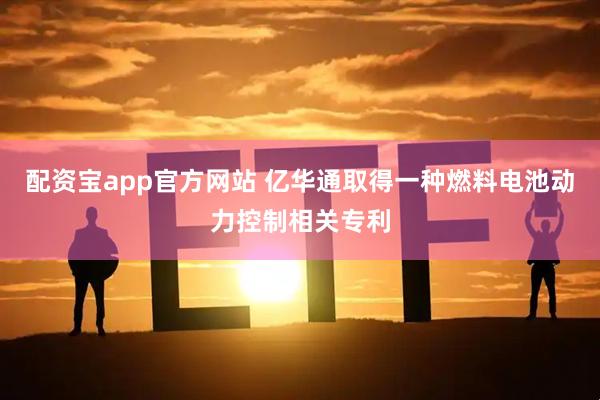 配资宝app官方网站 亿华通取得一种燃料电池动力控制相关专利