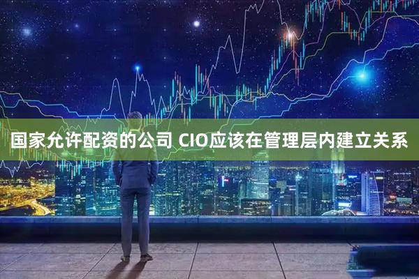 国家允许配资的公司 CIO应该在管理层内建立关系