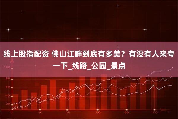 线上股指配资 佛山江畔到底有多美？有没有人来夸一下_线路_公园_景点