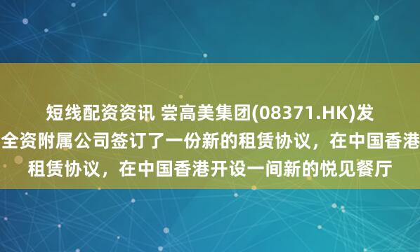 短线配资资讯 尝高美集团(08371.HK)发布公告，集团已透过其全资附属公司签订了一份新的租赁协议，在中国香港开设一间新的悦见餐厅