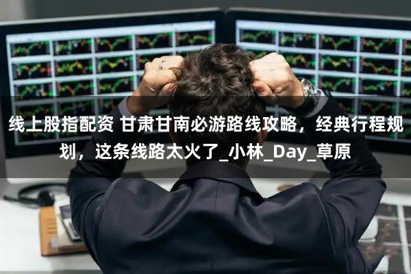 线上股指配资 甘肃甘南必游路线攻略，经典行程规划，这条线路太火了_小林_Day_草原