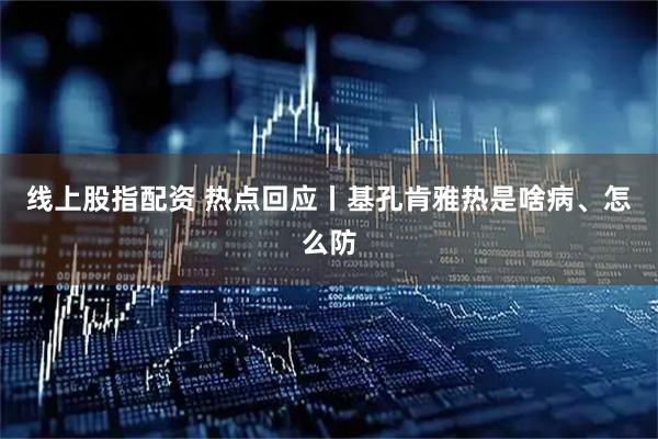 线上股指配资 热点回应丨基孔肯雅热是啥病、怎么防