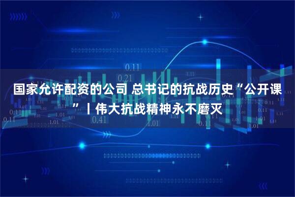 国家允许配资的公司 总书记的抗战历史“公开课”丨伟大抗战精神永不磨灭