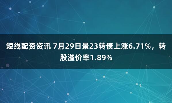 短线配资资讯 7月29日景23转债上涨6.71%，转股溢价率1.89%
