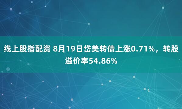 线上股指配资 8月19日岱美转债上涨0.71%，转股溢价率54.86%