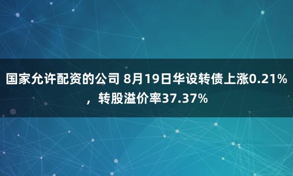 国家允许配资的公司 8月19日华设转债上涨0.21%，转股溢价率37.37%