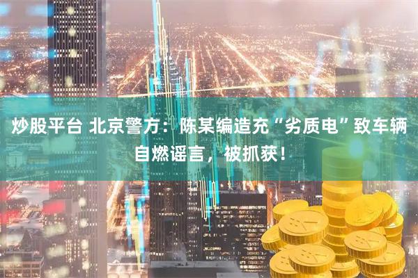 炒股平台 北京警方：陈某编造充“劣质电”致车辆自燃谣言，被抓获！