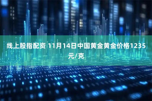 线上股指配资 11月14日中国黄金黄金价格1235元/克
