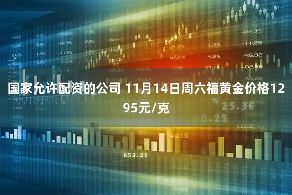 国家允许配资的公司 11月14日周六福黄金价格1295元/克