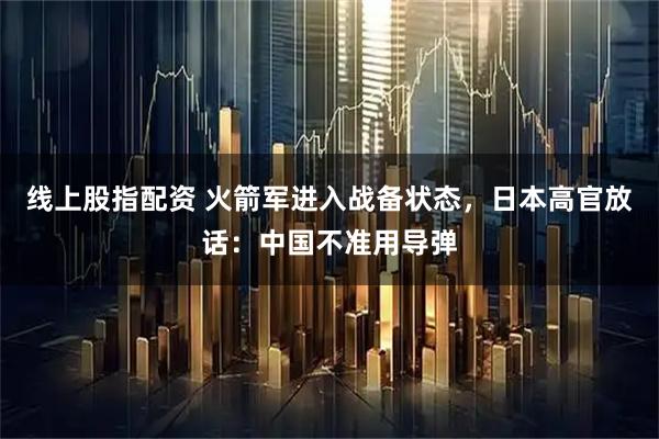 线上股指配资 火箭军进入战备状态，日本高官放话：中国不准用导弹