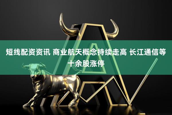 短线配资资讯 商业航天概念持续走高 长江通信等十余股涨停