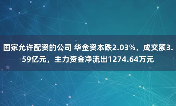 国家允许配资的公司 华金资本跌2.03%，成交额3.59亿元，主力资金净流出1274.64万元