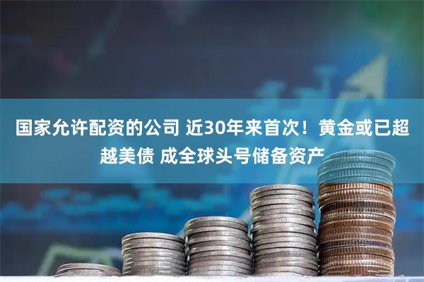 国家允许配资的公司 近30年来首次！黄金或已超越美债 成全球头号储备资产